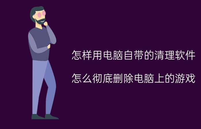 怎样用电脑自带的清理软件 怎么彻底删除电脑上的游戏？